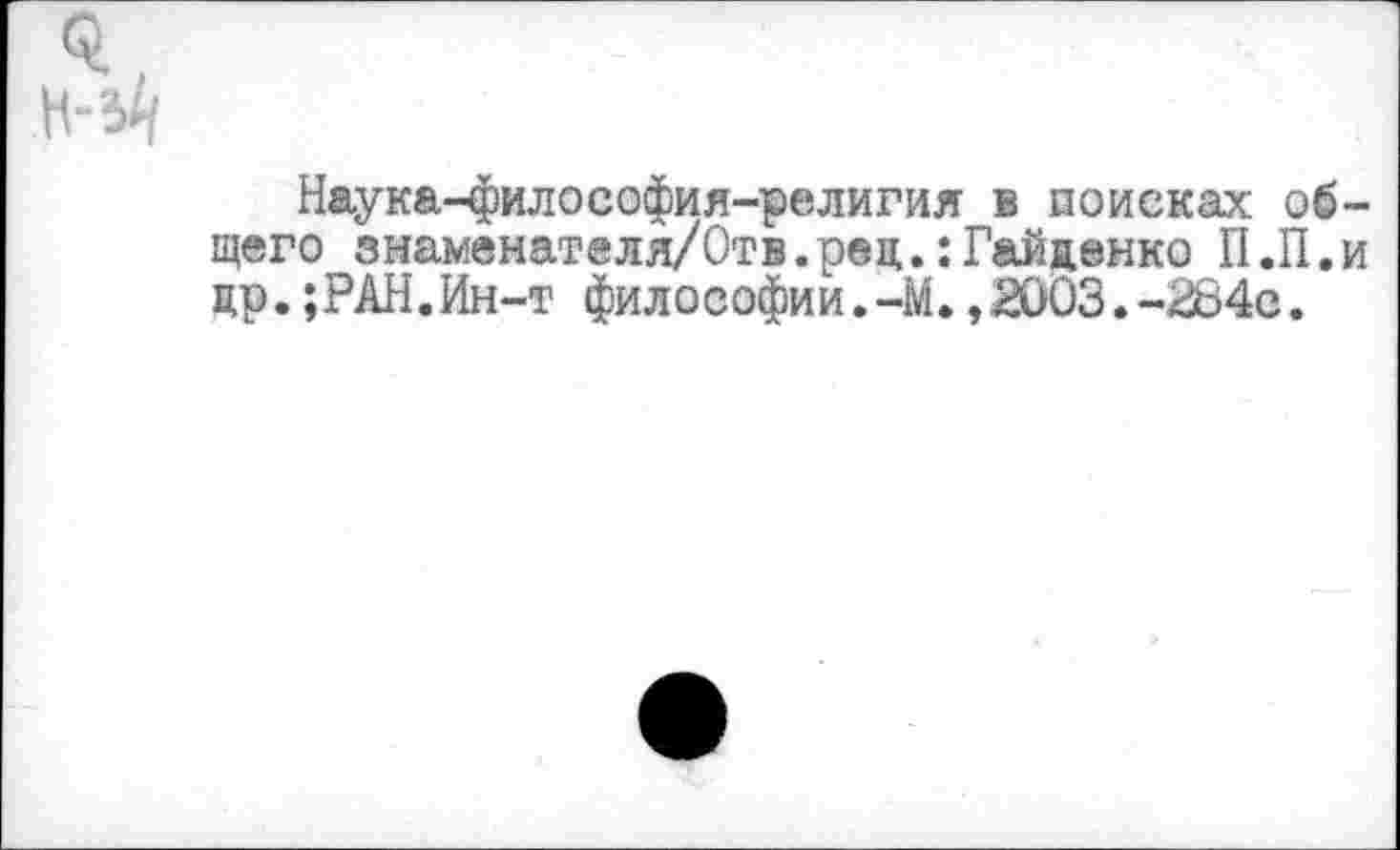 ﻿Наука-философия-религия в поисках об щего знаменателя/Отв.рец.:Гайденко П.П. др.;РАН.Ин-т философии.-М.,2003.-284с.